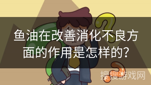 鱼油在改善消化不良方面的作用是怎样的？