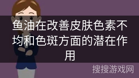 鱼油在改善皮肤色素不均和色斑方面的潜在作用