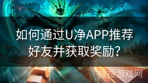 如何通过U净APP推荐好友并获取奖励？