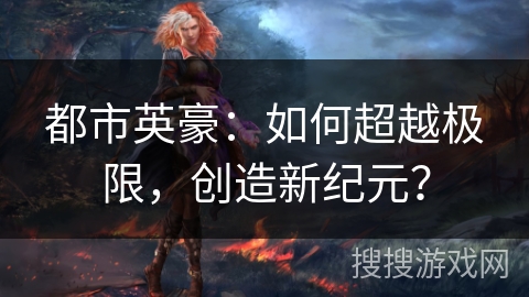 都市英豪：如何超越极限，创造新纪元？