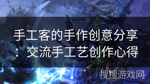 手工客的手作创意分享：交流手工艺创作心得