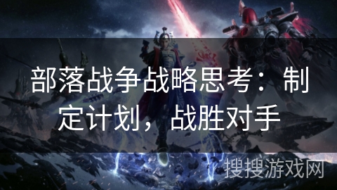 部落战争战略思考：制定计划，战胜对手