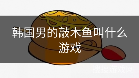 韩国男的敲木鱼叫什么游戏
