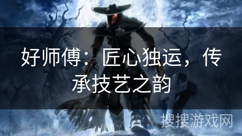 好师傅：匠心独运，传承技艺之韵