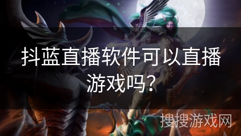 抖蓝直播软件可以直播游戏吗？
