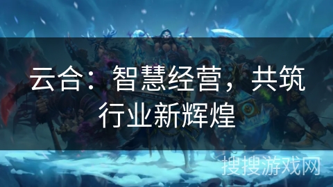 云合：智慧经营，共筑行业新辉煌