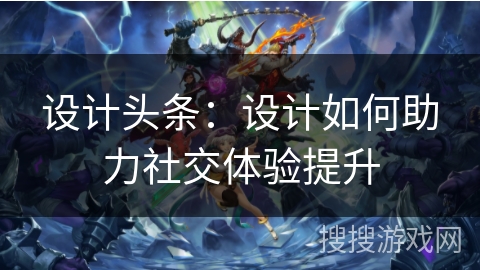 设计头条：设计如何助力社交体验提升