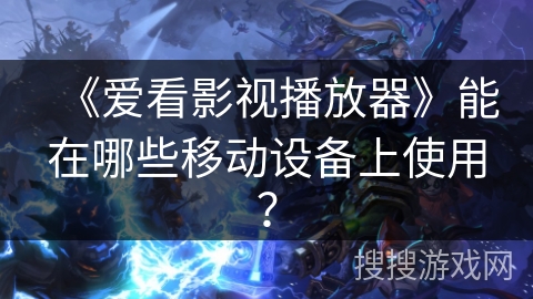 《爱看影视播放器》能在哪些移动设备上使用？