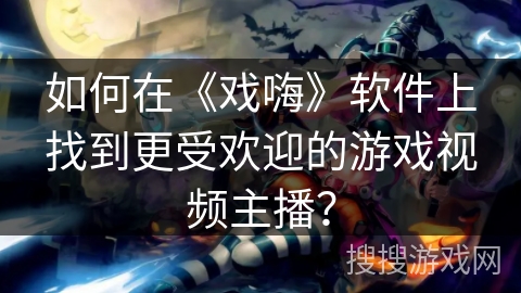 如何在《戏嗨》软件上找到更受欢迎的游戏视频主播？