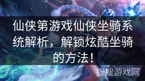 仙侠第游戏仙侠坐骑系统解析，解锁炫酷坐骑的方法！