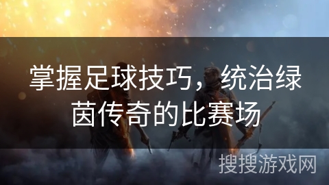 掌握足球技巧，统治绿茵传奇的比赛场