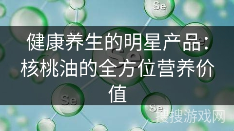 健康养生的明星产品：核桃油的全方位营养价值