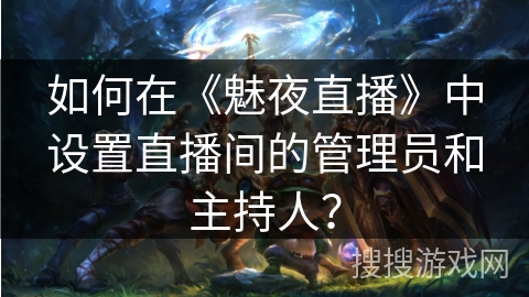 如何在《魅夜直播》中设置直播间的管理员和主持人？