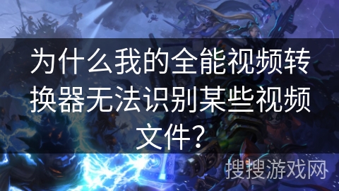为什么我的全能视频转换器无法识别某些视频文件? 为什么我的全能视频转换器无法识别某些视频文件?