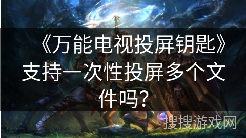 《万能电视投屏钥匙》支持一次性投屏多个文件吗？