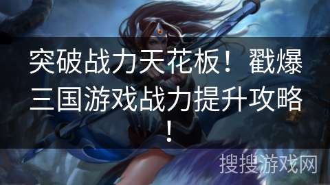 突破战力天花板！戳爆三国游戏战力提升攻略！