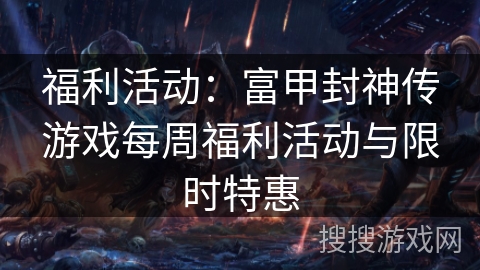 福利活动:富甲封神传游戏每周福利活动与限时特惠 福利活动:富甲封神传游戏每周福利活动与限时特惠