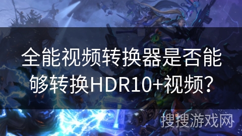 全能视频转换器是否能够转换HDR10+视频? 全能视频转换器是否能够转换HDR10+视频?