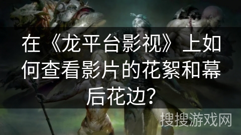 在《龙平台影视》上如何查看影片的花絮和幕后花边? 在《龙平台影视》上如何查看影片的花絮和幕后花边?