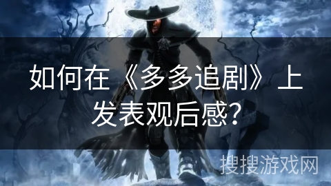 如何在《多多追剧》上发表观后感？
