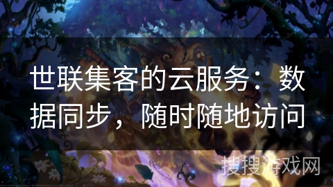 世联集客的云服务：数据同步，随时随地访问