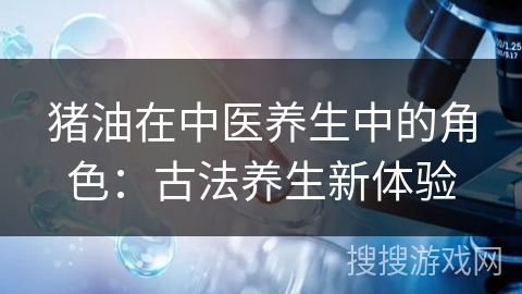 猪油在中医养生中的角色：古法养生新体验