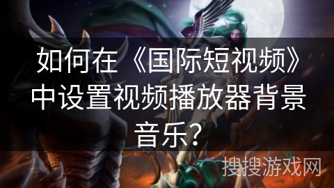 如何在《国际短视频》中设置视频播放器背景音乐？