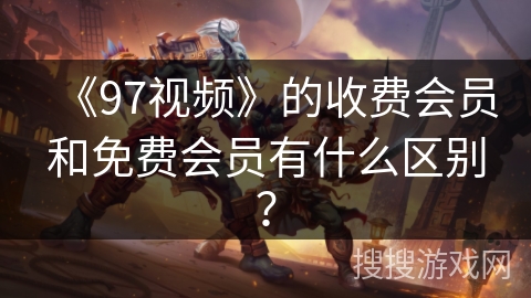 《97视频》的收费会员和免费会员有什么区别？