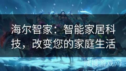 海尔智家：智能家居科技，改变您的家庭生活