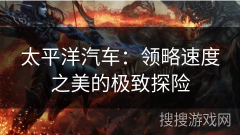 太平洋汽车：领略速度之美的极致探险