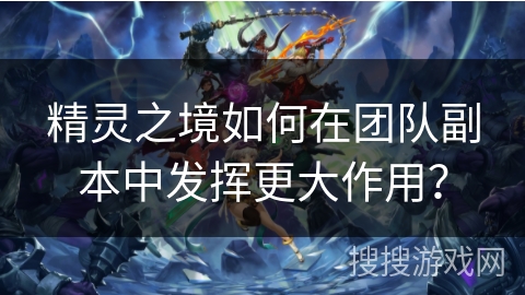 精灵之境如何在团队副本中发挥更大作用？