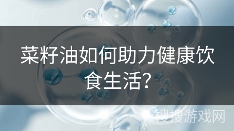 菜籽油如何助力健康饮食生活？