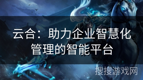 云合：助力企业智慧化管理的智能平台