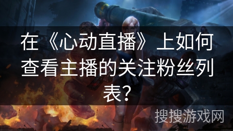 在《心动直播》上如何查看主播的关注粉丝列表？