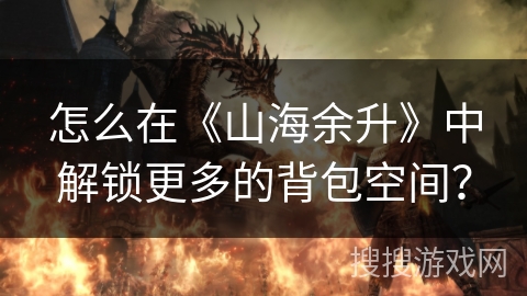 怎么在《山海余升》中解锁更多的背包空间？