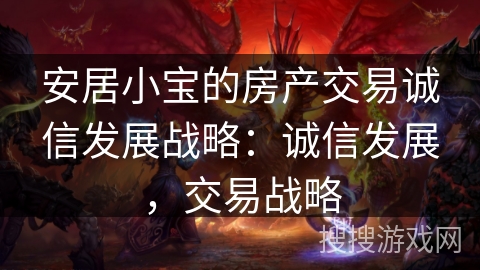 安居小宝的房产交易诚信发展战略：诚信发展，交易战略