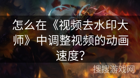 怎么在《视频去水印大师》中调整视频的动画速度？