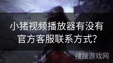 小猪视频播放器有没有官方客服联系方式？