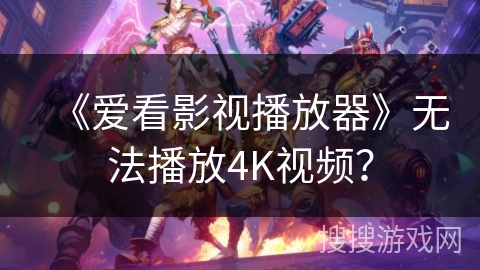 《爱看影视播放器》无法播放4K视频？