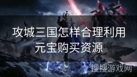 攻城三国怎样合理利用元宝购买资源