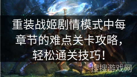 重装战姬剧情模式中每章节的难点关卡攻略，轻松通关技巧！