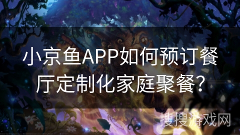 小京鱼APP如何预订餐厅定制化家庭聚餐？