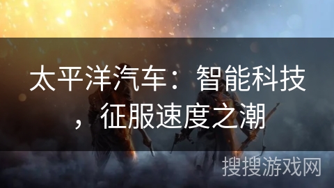 太平洋汽车：智能科技，征服速度之潮