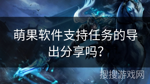 萌果软件支持任务的导出分享吗？