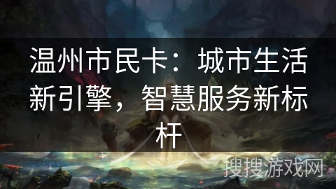 温州市民卡：城市生活新引擎，智慧服务新标杆