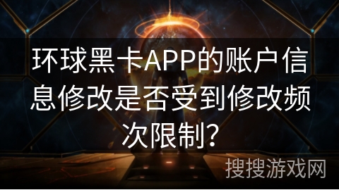 环球黑卡APP的账户信息修改是否受到修改频次限制? 环球黑卡APP的账户信息修改是否受到修改频次限制?