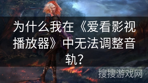 为什么我在《爱看影视播放器》中无法调整音轨？