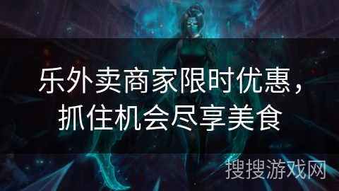 乐外卖商家限时优惠，抓住机会尽享美食