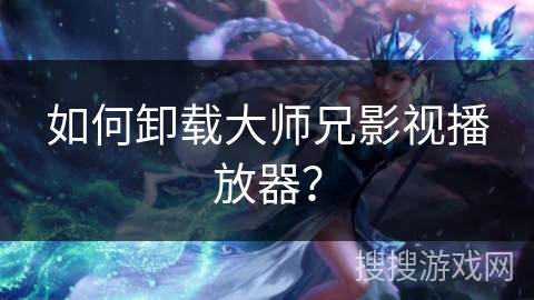 如何卸载大师兄影视播放器？