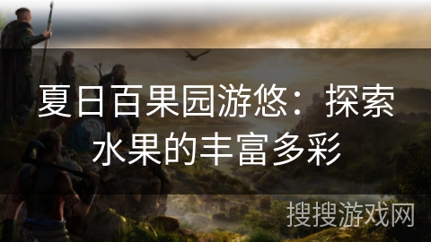 夏日百果园游悠：探索水果的丰富多彩